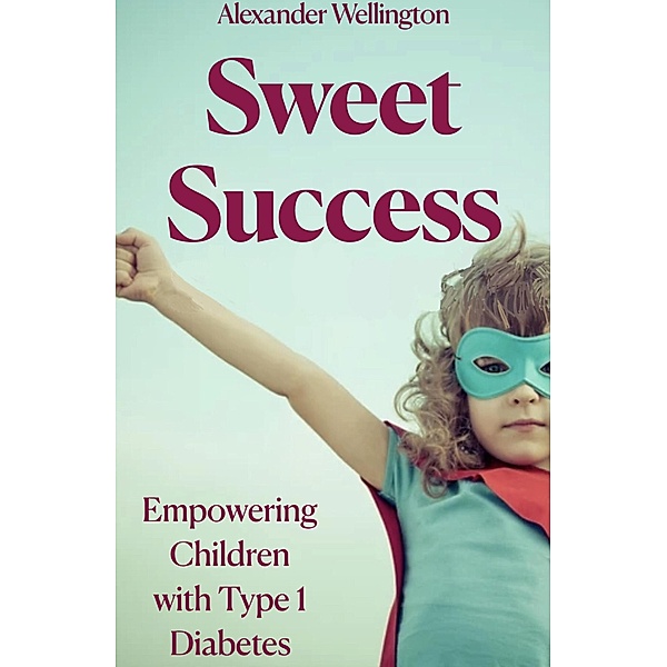 Sweet Success: Empowering Children With Type 1 Diabetes, Alexander Wellington