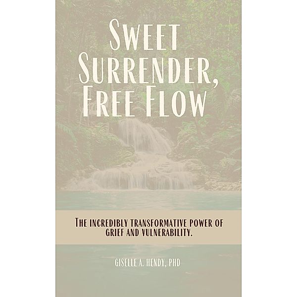 Sweet Surrender, Free Flow: The Incredibly Transformative Power of Grief and Vulnerability, Giselle Hendy