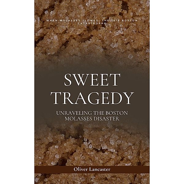 Sweet Tragedy: Unraveling The Boston Molasses Disaster, Oliver Lancaster
