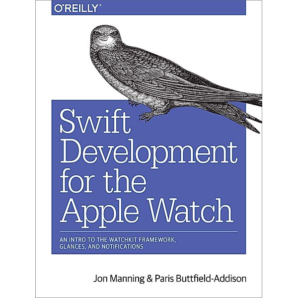 Swift Development for the Apple Watch: An Intro to the Watchkit Framework, Glances, and Notifications, Jon Manning, Paris Buttfield-Addison