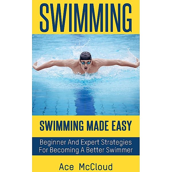 Swimming: Swimming Made Easy: Beginner and Expert Strategies For Becoming A Better Swimmer, Ace Mccloud
