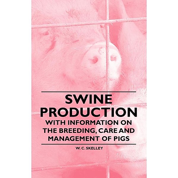 Swine Production - With Information on the Breeding, Care and Management of Pigs, W. C. Skelley