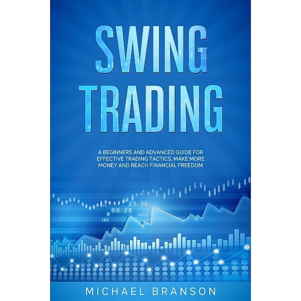 Swing Trading A Beginners And Advanced Guide For Effective Trading Tactics, Make More Money And Reach Financial Freedom, Michael Branson