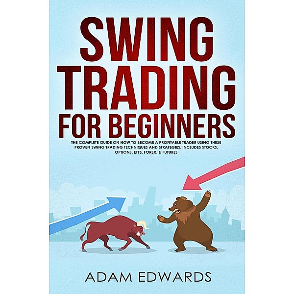 Swing Trading for Beginners: The Complete Guide on How to Become a Profitable Trader Using These Proven Swing Trading Techniques and Strategies. Includes Stocks, Options, ETFs, Forex, & Futures, Adam Edwards