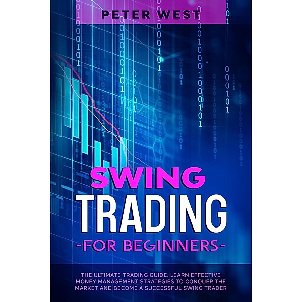 Swing Trading for Beginners: The Ultimate Trading Guide. Learn Effective Money Management Strategies to Conquer the Market and Become a Successful Swing Trader., Peter West