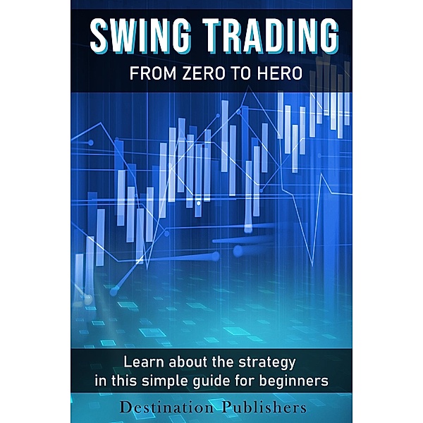 Swing Trading: From Zero to Hero Learn How to Make Money in the Stock Market in this Simple Guide for Beginners, Destination Publishers