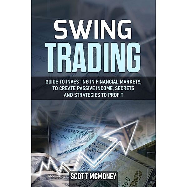 Swing Trading: Guide to Investing in Financial Markets, to Create Passive Income, Secrets and Strategies to Profit, Scott McMoney