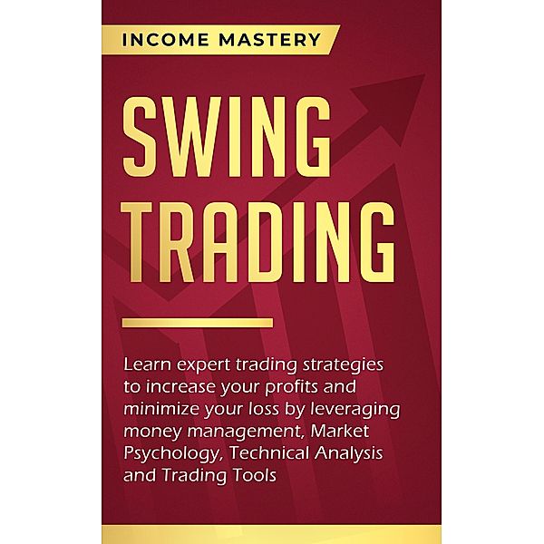 Swing Trading: Learn expert trading strategies to increase your profits and minimize your loss (leveraging money management, Market Psychology, Technical Analysis and Trading Tools) / leveraging money management, Market Psychology, Technical Analysis and Trading Tools, Income Mastery