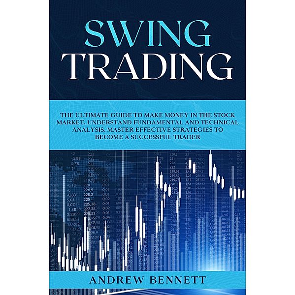 Swing Trading: The Ultimate Guide to Make Money in the Stock Market. Understand Fundamental and Technical Analysis.  Master Effective Strategies to Become a Successful Trader, Andrew Bennett