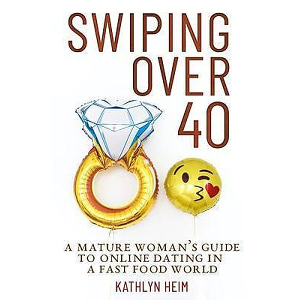 Swiping Over 40: A Mature Woman's Guide To Online Dating in a Fast Food World, Kathlyn Heim