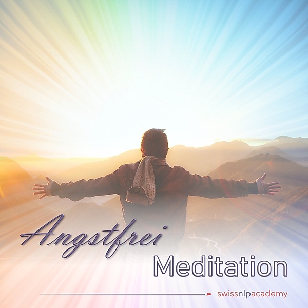 Swiss NLP Academy Meditationen - 1 - Meditation: Angstfrei, Franziska Haudenschild