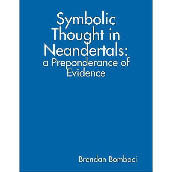 Symbolic Thought in Neandertals: A Preponderance of Evidence, Brendan Bombaci