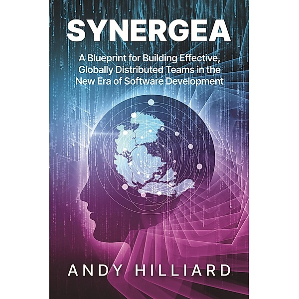 Synergea: A Blueprint for Building Effective, Globally Distributed Teams in the New Era of Software Development, Andy Hilliard