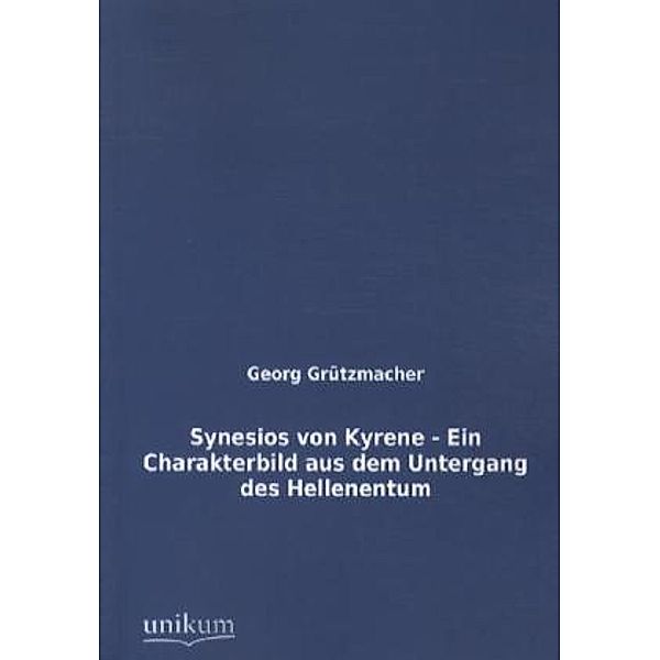 Synesios von Kyrene - Ein Charakterbild aus dem Untergang des Hellenentum, Georg Grützmacher