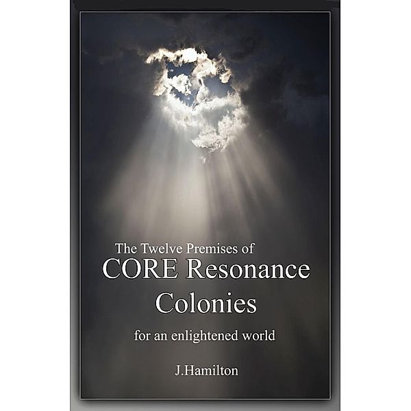 Synopsis of The Twelve Premises of CORE Resonance Colonies: for an enlightened world (The Shortcuts Through Life Series, #6) / The Shortcuts Through Life Series, J. Hamilton