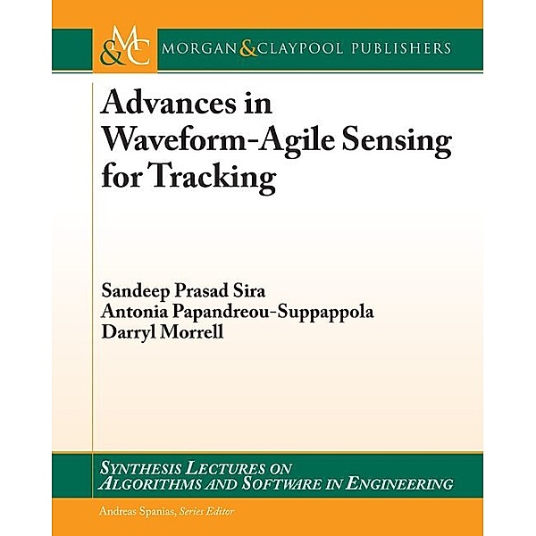 Synthesis Lectures on Algorithms and Software in Engineering: Advances in Waveform-Agile Sensing for Tracking, Antonia Papanreou-Suppappola, Darryl Morrell, Sandeep Prasad Sira