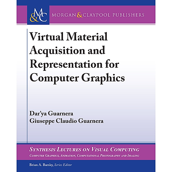 Synthesis Lectures on Visual Computing: Computer Graphics, Animation, Computational Photography and Imaging: Virtual Material Acquisition and Representation for Computer Graphics, Dar'ya Guarnera, Giuseppe Claudio Guarnera
