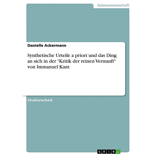 Synthetische Urteile a priori und das Ding an sich in der Kritik der reinen Vernunft von Immanuel Kant, Danielle Ackermann