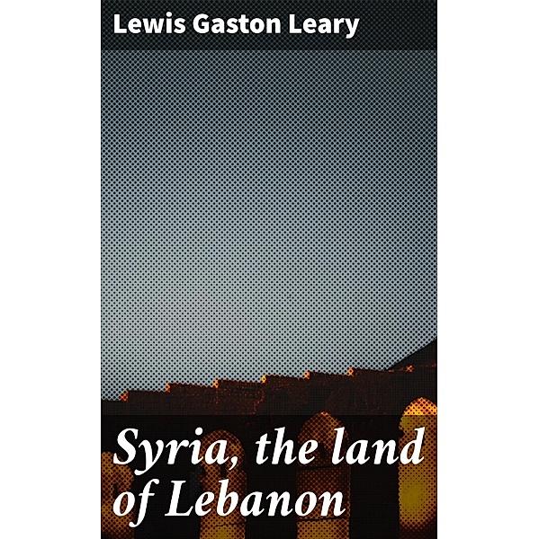 Syria, the land of Lebanon, Lewis Gaston Leary