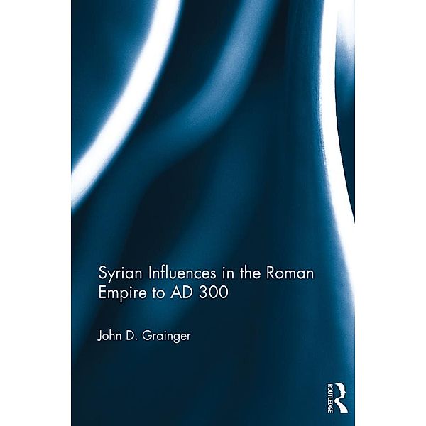 Syrian Influences in the Roman Empire to AD 300, John D. Grainger