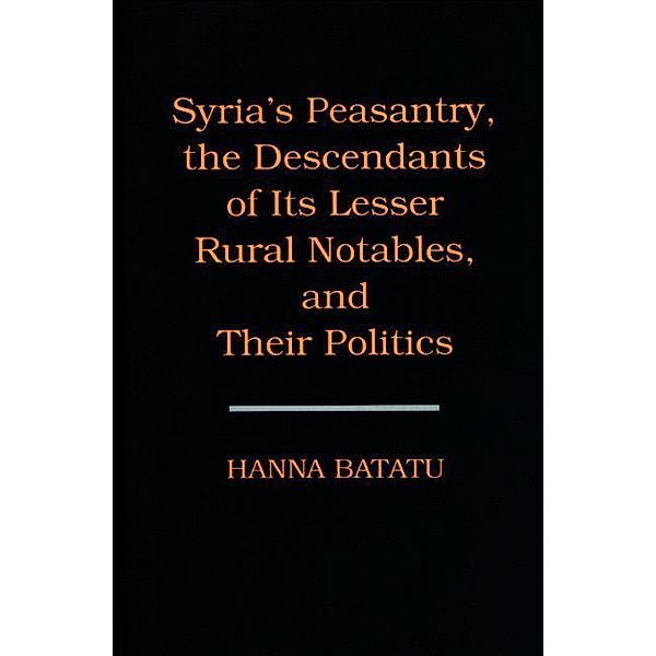 Syria's Peasantry, the Descendants of Its Lesser Rural Notables, and Their Politics, Hanna Batatu