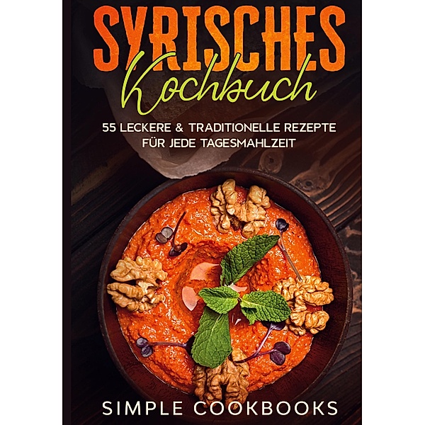 Syrisches Kochbuch: 55 leckere & traditionelle Rezepte für jede Tagesmahlzeit, Simple Cookbooks