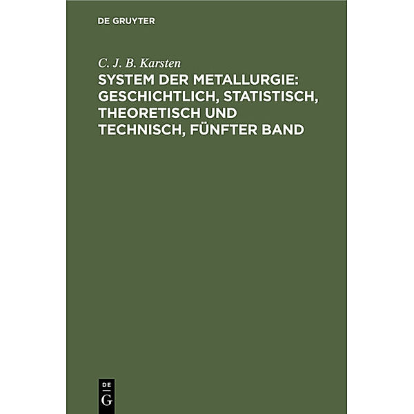 System der Metallurgie: geschichtlich, statistisch, theoretisch und technisch, Fünfter Band, C. J. B. Karsten