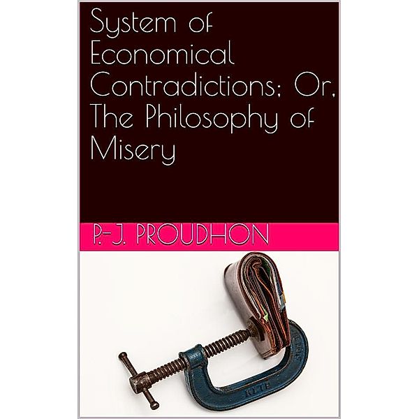 System of Economical Contradictions; Or, The Philosophy of Misery, J. Proudhon