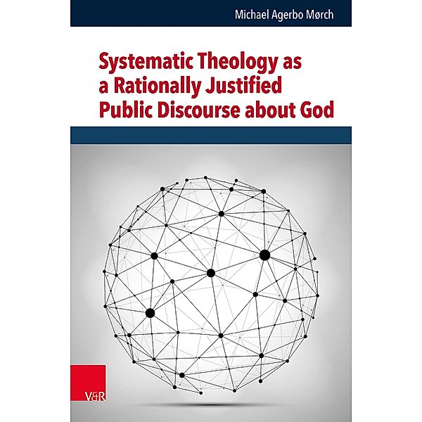 Systematic Theology as a Rationally Justified Public Discourse about God / Religion, Theologie und Naturwissenschaft / Religion, Theology, and Natural Science Bd.38, Michael Agerbo Mørch