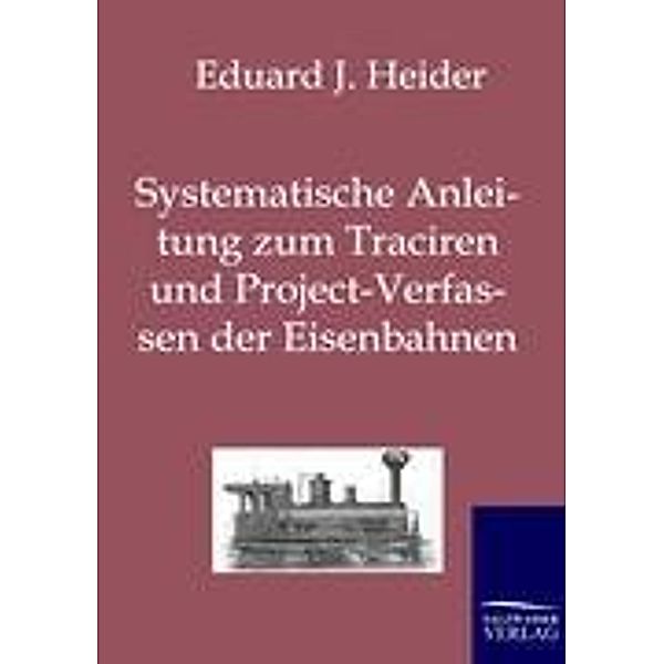 Systematische Anleitung zum Traciren und Project-Verfassen der Eisenbahnen, Eduard J. Heider