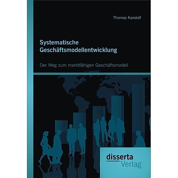 Systematische Geschäftsmodellentwicklung: Der Weg zum marktfähigen Geschäftsmodell, Thomas Kandolf