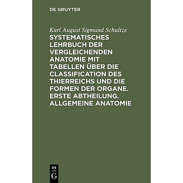 Systematisches Lehrbuch der vergleichenden Anatomie mit Tabellen über die Classification des Thierreichs und die Formen der Organe. Erste Abtheilung. Allgemeine Anatomie, Karl August Sigmund Schultze