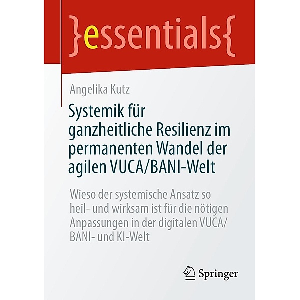 Systemik für ganzheitliche Resilienz im permanenten Wandel der agilen VUCA/BANI-Welt / essentials, Angelika Kutz