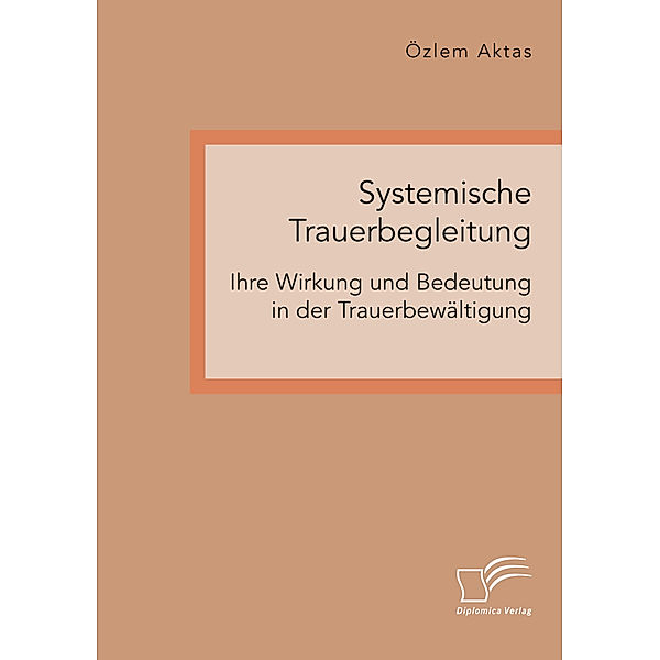 Systemische Trauerbegleitung. Ihre Wirkung und Bedeutung in der Trauerbewältigung, Özlem Aktas