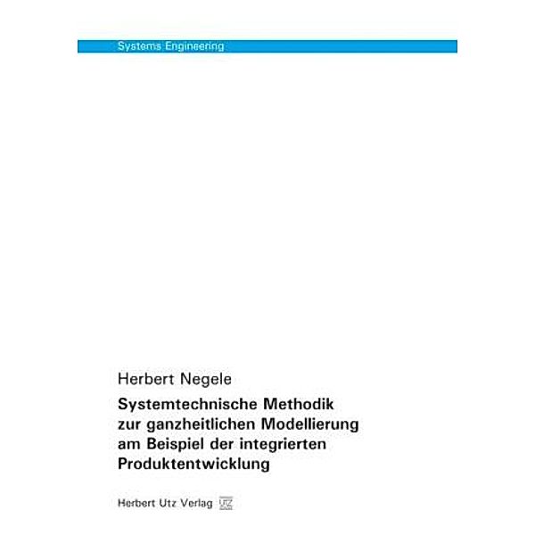 Systems Engineering / Systemtechnische Methodik zur ganzheitlichen Modellierung am Beispiel der integrierten Produktentwicklung, Herbert Negele