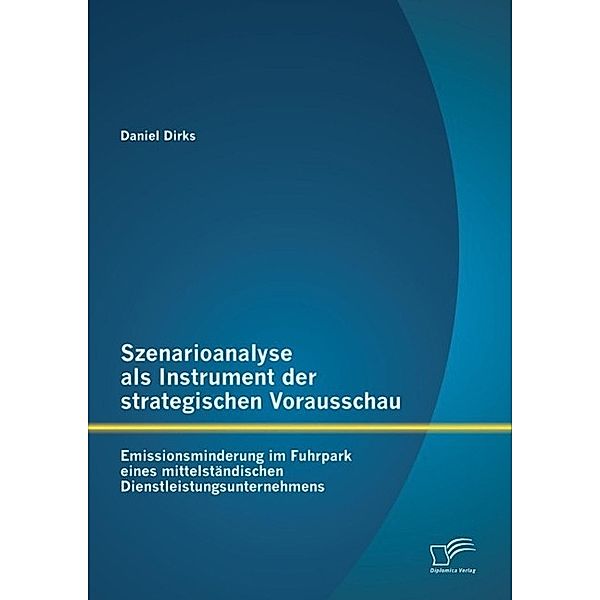 Szenarioanalyse als Instrument der strategischen Vorausschau: Emissionsminderung im Fuhrpark eines mittelständischen Dienstleistungsunternehmens, Daniel Dirks