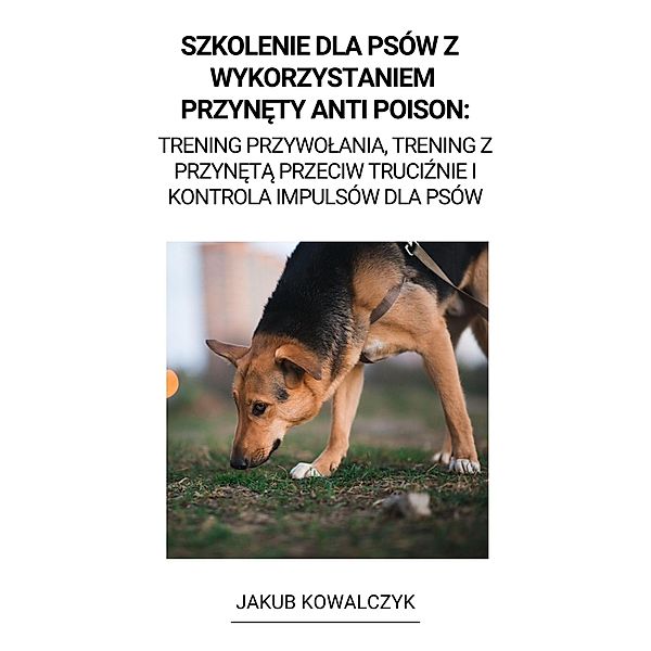 Szkolenie dla Psów z  Wykorzystaniem Przynety Anti Poison: Trening Przywolania, Trening z Przyneta Przeciw Truciznie i Kontrola Impulsów dla Psów, Jakub Kowalczyk