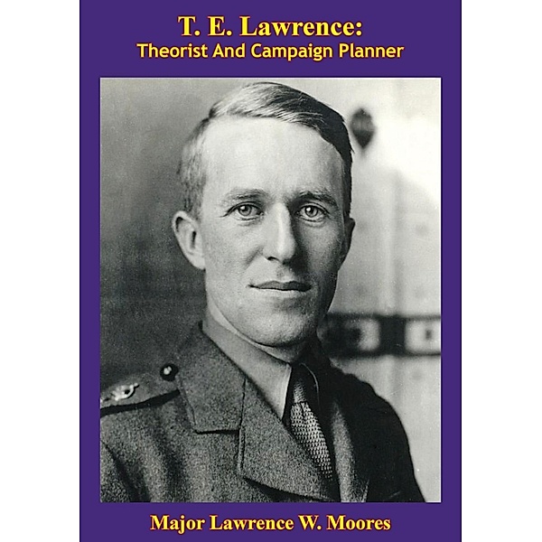 T. E. Lawrence: Theorist And Campaign Planner [Illustrated Edition], Major Lawrence W Moores