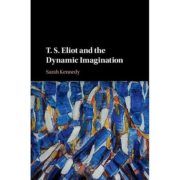 T. S. Eliot and the Dynamic Imagination, Sarah Kennedy