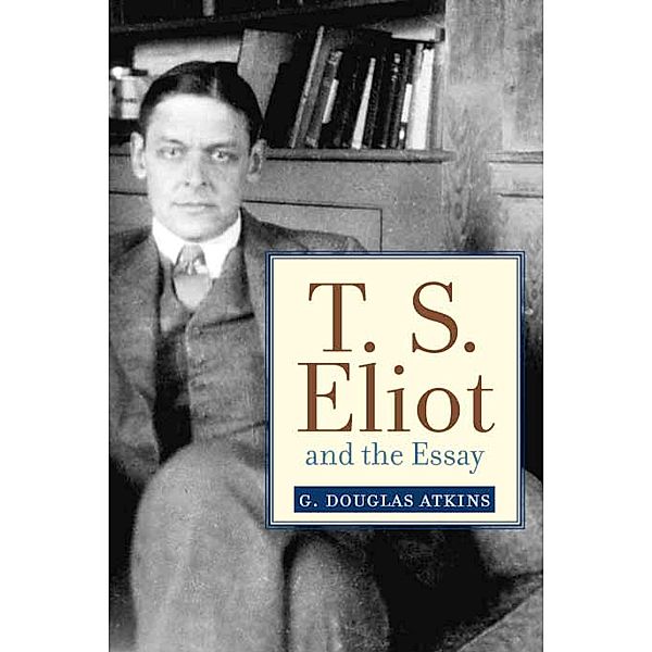 T. S. Eliot and the Essay / Studies in Christianity and Literature, G. Douglas Atkins