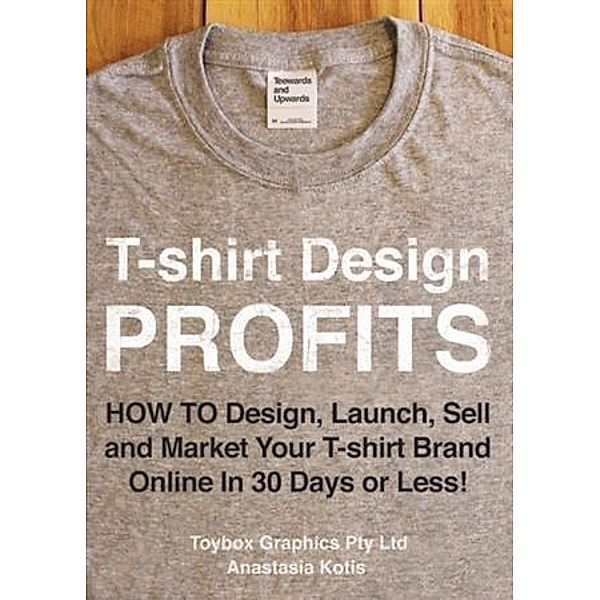 T-shirt Design Profits - How To Design, Launch, Sell and Market your T-shirt Brand Online In 30 Days or Less!, Anastasia Kotis
