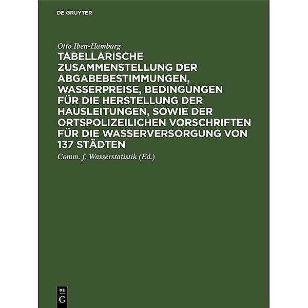 Tabellarische Zusammenstellung der Abgabebestimmungen, Wasserpreise, Bedingungen für die Herstellung der Hausleitungen, sowie der ortspolizeilichen Vorschriften für die Wasserversorgung von 137 Städten, Otto Iben-Hamburg