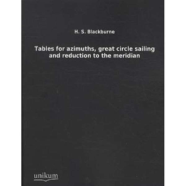 Tables for azimuths, great circle sailing and reduction to the meridian, H. S. Blackburne