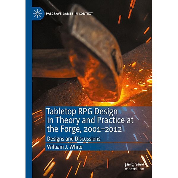 Tabletop RPG Design in Theory and Practice at the Forge, 2001-2012 / Palgrave Games in Context, William J. White