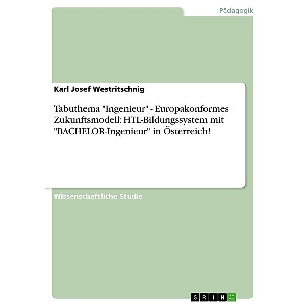 Tabuthema  Ingenieur - Europakonformes Zukunftsmodell: HTL-Bildungssystem mit BACHELOR-Ingenieur in Österreich!, Karl Josef Westritschnig