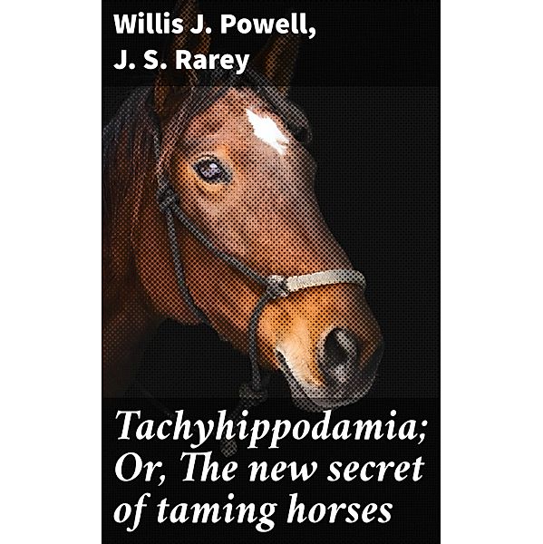 Tachyhippodamia; Or, The new secret of taming horses, Willis J. Powell, J. S. Rarey