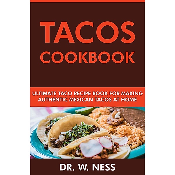 Tacos Cookbook: Ultimate Taco Recipe Book for Making Authentic Mexican Tacos at Home, W. Ness