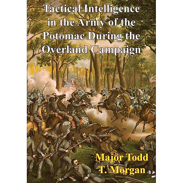 Tactical Intelligence In The Army Of The Potomac During The Overland Campaign, Major Todd T. Morgan