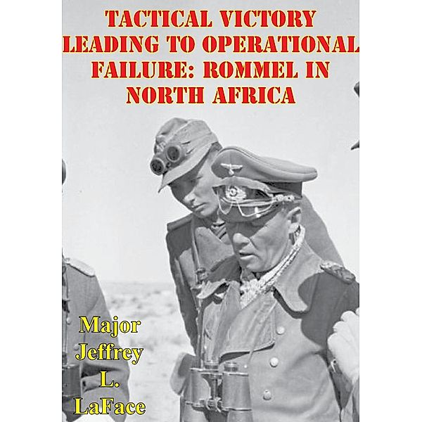 Tactical Victory Leading To Operational Failure: Rommel In North Africa, Major Jeffrey L. LaFace