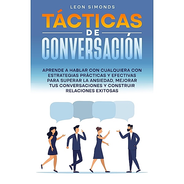Tácticas de Conversación: Aprende a Hablar con Cualquiera con Estrategias Prácticas y Efectivas para Superar la Ansiedad, Mejorar tus Conversaciones y Construir Relaciones Exitosas, Leon Simonds